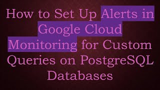 How to Set Up Alerts in Google Cloud Monitoring for Custom Queries on PostgreSQL Databases
