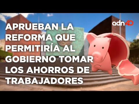 Diputados aprueban la reforma que permitiría al gobierno tomar los ahorros de trabajadores