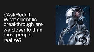 r/AskReddit: What scientific breakthrough are we closer to than most people realize?