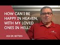 How Can I Be Happy In Heaven, With My Loved Ones In Hell?