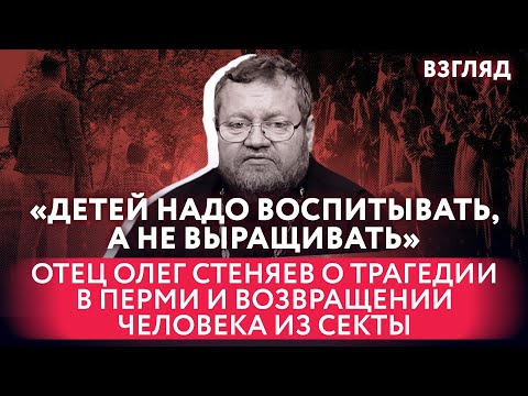 «ДЕТЕЙ НАДО ВОСПИТЫВАТЬ, А НЕ ВЫРАЩИВАТЬ» ОТЕЦ ОЛЕГ СТЕНЯЕВ О ТРАГЕДИИ В ПЕРМИ И СЕКТАХ