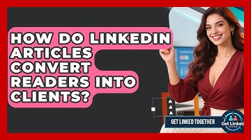How Do LinkedIn Articles Convert Readers Into Clients? - Get Linked Together