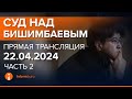 22.04.2024г. 2-часть. Онлайн-трансляция судебного процесса в отношении К.Бишимбаева image