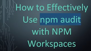 How to Effectively Use npm audit with NPM Workspaces
