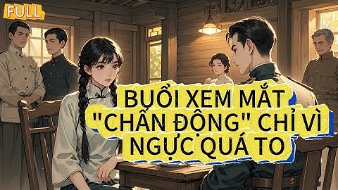 Buổi xem mắt "chấn động" chỉ vì Ng/ực quá t0 | CÔ GÁI KHIẾN TRUNG ĐOÀN TRƯỜNG ĐỎ MẶT | FULL