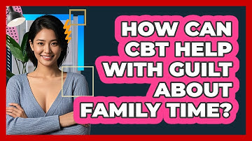 How Can CBT Help With Guilt About Family Time? - CBT Toolkit