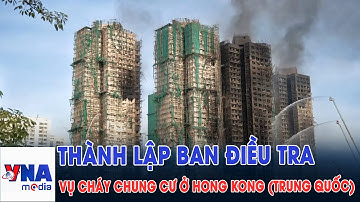 Thành lập ban điều tra độc lập vụ cháy chung cư ở Hong Kong (Trung Quốc) - VNAMedia