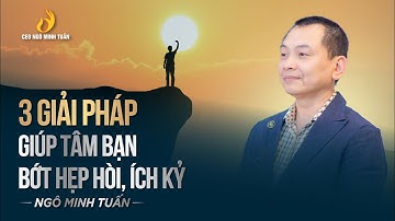 3 GIẢI PHÁP GIÚP TÂM BẠN BỚT HẸP HÒI, ÍCH KỶ | Ngô Minh Tuấn