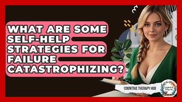 What Are Some Self-help Strategies For Failure Catastrophizing? - Cognitive Therapy Hub