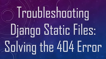 Troubleshooting Django Static Files: Solving the 404 Error