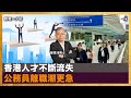 香港人才不斷流失 公務員離職潮更急｜聽君一夕話｜鄭景鴻博士