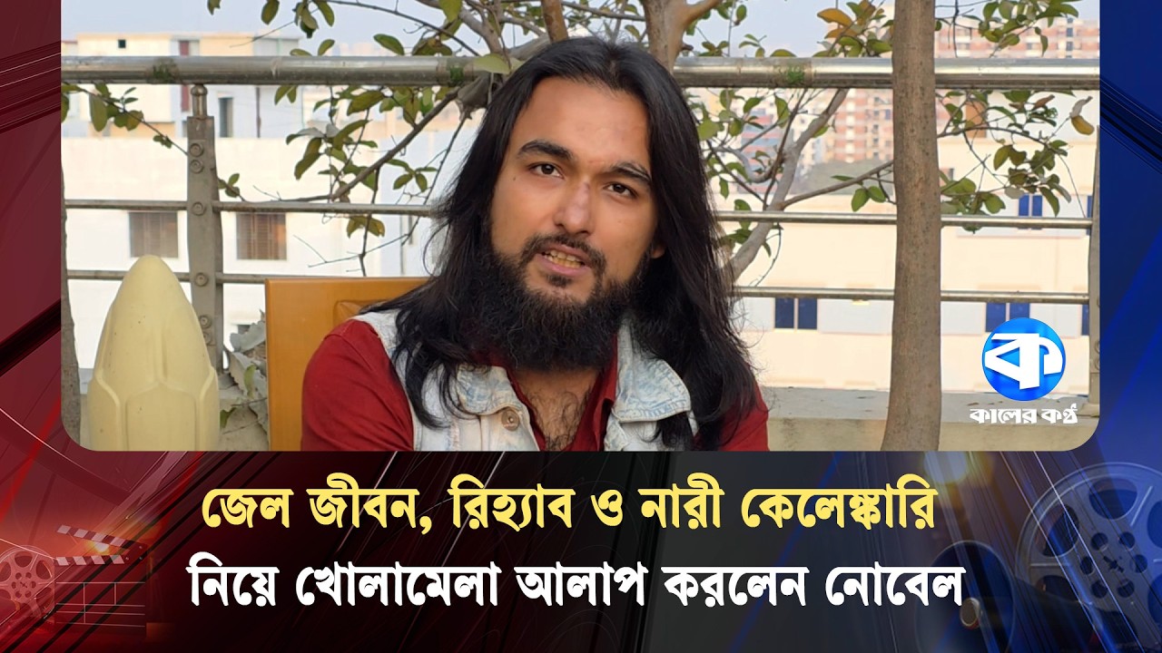 জেল জীবন, রিহ্যাব ও নারী কে/লেঙ্কা/রি নিয়ে কালের কণ্ঠের সঙ্গে খোলামেলা আলাপ করলেন নোবেল | Nobel