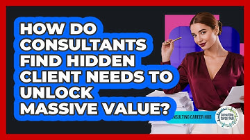 How Do Consultants Find Hidden Client Needs To Unlock Massive Value? - Consulting Career Hub