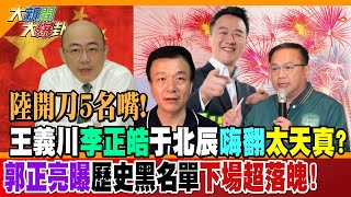 陸開刀5名嘴!王義川李正皓于北辰嗨翻太天真?郭正亮曝歷史黑名單下場超落魄!【#大新聞大爆卦】精華版2@HotNewsTalk