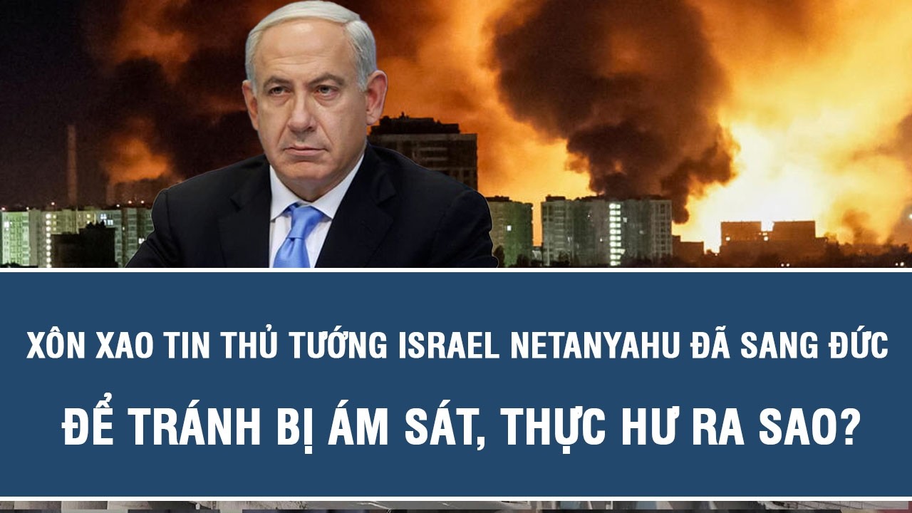 Xôn xao tin Thủ tướng Israel Netanyahu đã sang Đức để tránh bị ám sát, thực hư ra sao?