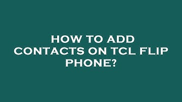 How to add contacts on tcl flip phone?