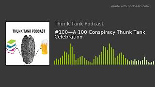 #100—A 100 Conspiracy Thunk Tank Celebration
