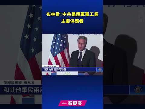 布林肯：中共是俄军事工业主要供应者