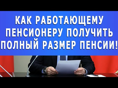 КАК РАБОТАЮЩЕМУ ПЕНСИОНЕРУ получить полный размер пенсии!