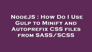 NodeJS : How Do I Use Gulp to Minify and Autoprefix CSS files from SASS/SCSS