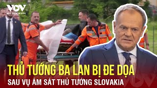 Toàn cảnh Quốc tế tối 17/5: Thủ tướng Ba Lan bị đe dọa sau vụ ám sát Thủ tướng Slovakia