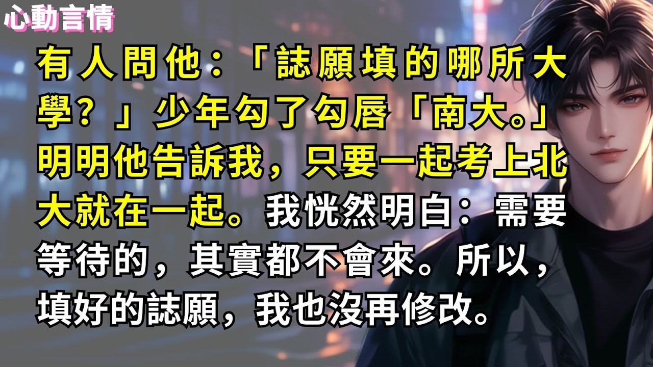 有人問他：「誌願填的哪所大學？」少年勾了勾唇「南大。」 明明他告訴我，只要一起考上北大就在一起。我恍然明白：需要等待的，其實都不會來。所以，填好的誌願，我也沒再修改。