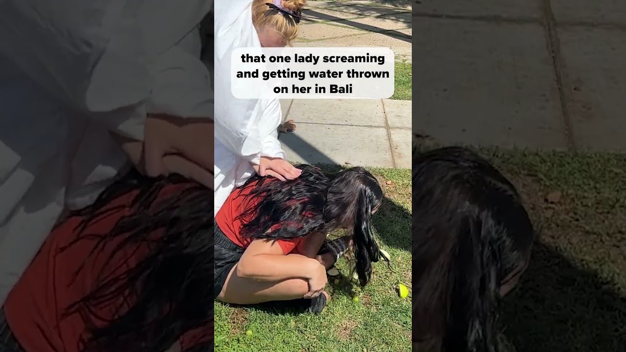 that one lady screaming and getting water thrown on her in bali