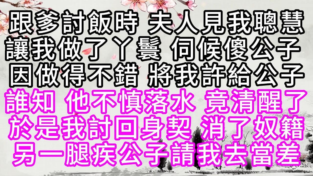 跟爹討飯時，夫人見我聰慧，讓我做了丫鬟，伺候傻公子，因做得不錯，將我許給公子，誰知，他不慎落水，竟清醒了，於是我討回身契，消了奴籍，另一腿疾公子請我去當差【幸福人生】