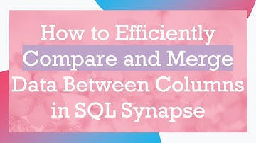 How to Efficiently Compare and Merge Data Between Columns in SQL Synapse