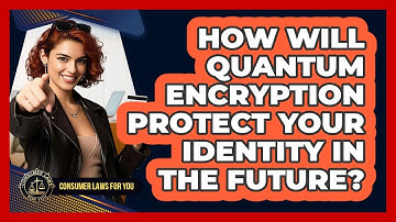 How Will Quantum Encryption Protect Your Identity In The Future? - Consumer Laws For You