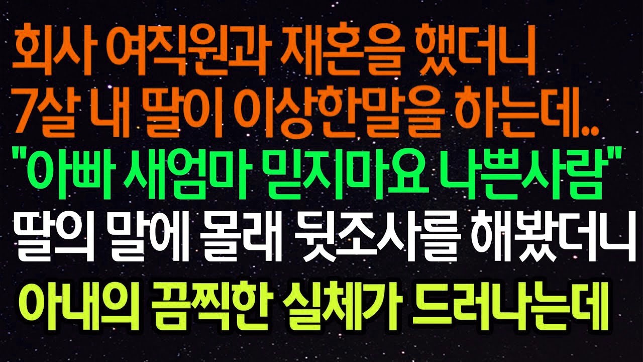 실화사연  회사 여직원과 재혼을 했더니 7살 내 딸이 이상한말을 하는데  '아빠 새엄마 믿지마요 나쁜사람'딸의 말에 몰래 뒷조사를 해봤더니 아내의 끔찍한 실체가 드러나는데