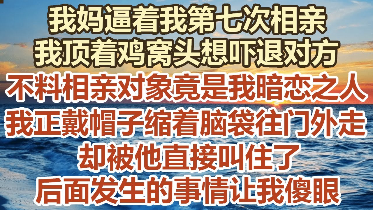 我妈逼着我第七次相亲，我顶着鸡窝头想吓退对方，不料相亲对象竟是我暗恋之人，我正戴帽子缩着脑袋往门外走，却被他直接叫住了， 后面发生的事情让我傻眼#幸福敲門 #為人處世 #生活經驗 #情感故事