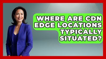 Where Are CDN Edge Locations Typically Situated? | Internet Infrastructure Explained News