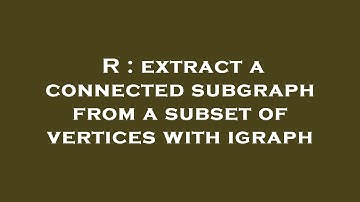 R : extract a connected subgraph from a subset of vertices with igraph