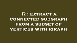R : extract a connected subgraph from a subset of vertices with igraph