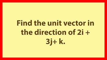 Find the unit vector in the direction of 2i + 3j+ k.