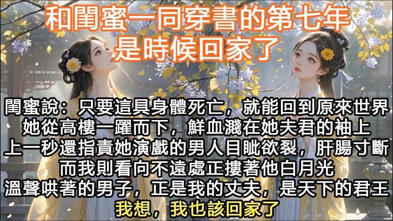 完結大女主爽文：和閨蜜一同穿書的第七年，是時候回家了，閨蜜說：只要這具身體死亡，就能回到原來世界她從高樓一躍而下，鮮血濺在她夫君的袖上上一秒還指責她演戲的男人目眦欲裂，肝腸寸斷而我則看向不遠處正摟著他