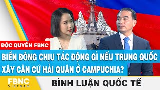 Biển Đông chịu tác động gì nếu Trung Quốc xây căn cứ hải quân ở Campuchia?| FBNC