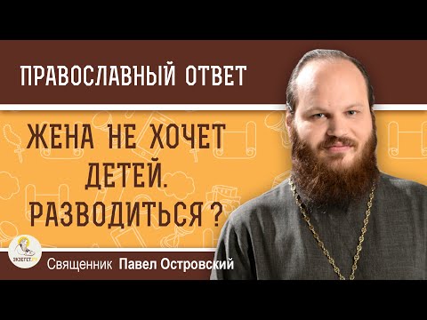 ЖЕНА НЕ ХОЧЕТ ДЕТЕЙ. РАЗВОДИТЬСЯ ?  Священник Павел Островский