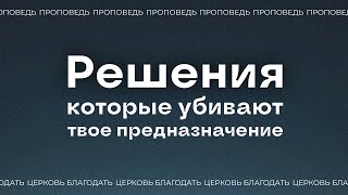 Решения, которые убивают твое предназначение. Проповедь, Акулов Сергей.