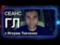 №6 Сеанс ГЛ с Игорем Ткаченко (01.05.18)