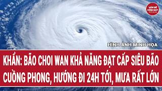 Khẩn: Bão Choi wan khả năng đạt cấp siêu bão cuồng phong, hướng đi 24h tới, mưa rất lớn