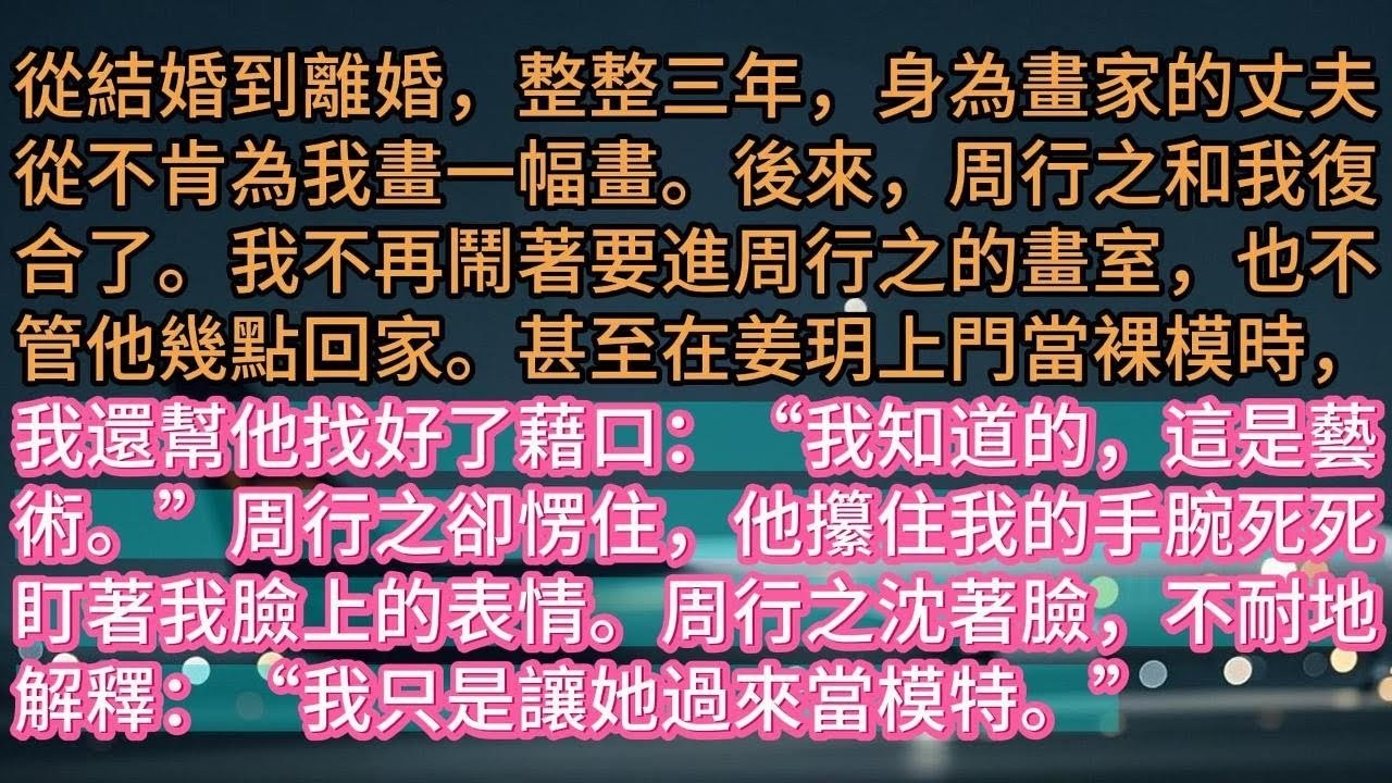 【完结】從結婚到離婚，整整三年，身為畫家的丈夫從不肯為我畫一幅畫。後來，周行之和我復合了。我不再鬧著要進周行之的畫室，也不管他幾點回家。甚至在姜玥上門當裸模時，我還幫他找好了藉口：“我知道的，
