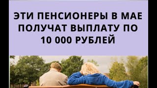 Эти Пенсионерам В Мае Получат Выплату По 10 000 Рублей