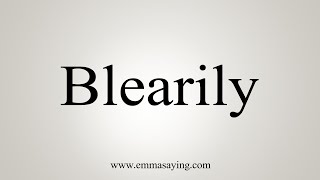 How To Say Blearily