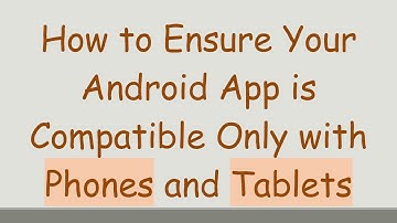 How to Ensure Your Android App is Compatible Only with Phones and Tablets