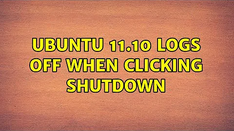 Ubuntu 11.10 logs off when clicking shutdown (2 Solutions!!)