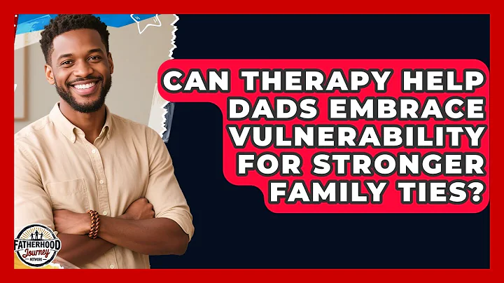 Can Therapy Help Dads Embrace Vulnerability For Stronger Family Ties? - Fatherhood Journey Network
