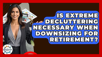 Is Extreme Decluttering Necessary When Downsizing For Retirement? - Get Retirement Help