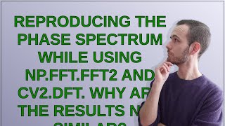Reproducing the phase spectrum while using np.fft.fft2 and cv2.dft. Why are the results not similar